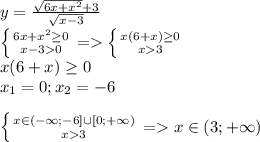 y= \frac{ \sqrt{6x+ x^{2} }+3 }{ \sqrt{x-3} } \\ \left \{ {{6x+ x^{2} \geq 0} \atop {x-30}} \right. =\left \{ {{x(6+x) \geq 0} \atop {x3}} \right. \\ x(6+x) \geq 0 \\ x_1=0; x_2=-6 \\ \\ \left \{ {{x \in (- \infty;-6] \cup [0;+\infty)} \atop {x3}} \right. = x \in (3;+\infty)