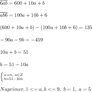 \overline{6ab}=600+10a+b\\\\\overline{ab6}=100a+10b+6\\\\(600+10a+b)-(100a+10b+6)=135\\\\-90a-9b=-459\\\\10a+b=51\\\\b=51-10a\\\\ \left \{ {{a=n,\; n\in Z} \atop {b=51-10n}} \right. \\\\Naprimer,1