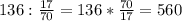 136: \frac{17}{70} =136* \frac{70}{17} =560