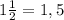 1 \frac{1}{2} =1,5