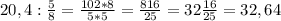 20,4 : \frac{5}{8}= \frac{102*8}{5*5}= \frac{816}{25}= 32 \frac{16}{25}=32,64