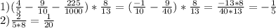 1) ( \frac{4}{5} - \frac{9}{10} - \frac{225}{1000} )* \frac{8}{13} =( \frac{-1}{10}- \frac{9}{40} )* \frac{8}{13} = \frac{-13*8}{40*13} = -\frac{1}{5} \\ 2) \frac{2}{5*8} = \frac{1}{20}