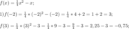 f(x)= \frac{1}{4} x^{2} -x;\\\\1) f(-2)= \frac{1}{4} * (-2)^{2} -(-2)= \frac{1}{4} * 4+2=1+2=3;\\\\ f(3)= \frac{1}{4} * (3)^{2} -3 = \frac{1}{4} * 9-3=\frac{9}{4} -3= 2,25-3=-0,75;\\