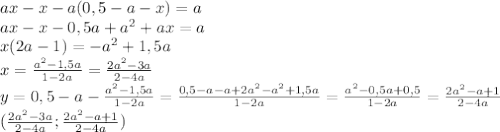 ax-x-a(0,5-a-x)=a\\ax-x-0,5a+a^2+ax=a\\x(2a-1)=-a^2+1,5a\\x= \frac{a^2-1,5a}{1-2a} = \frac{2a^2-3a}{2-4a} \\y=0,5-a-\frac{a^2-1,5a}{1-2a} =\frac{0,5-a-a+2a^2-a^2+1,5a}{1-2a} =\frac{a^2-0,5a+0,5}{1-2a} =\frac{2a^2-a+1}{2-4a} \\(\frac{2a^2-3a}{2-4a};\frac{2a^2-a+1}{2-4a} )