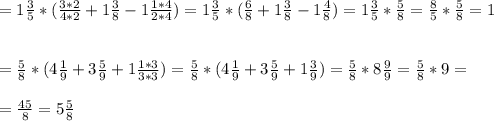 =1 \frac{3}{5} *( \frac{3*2}{4*2} +1 \frac{3}{8} -1 \frac{1*4}{2*4} )=1 \frac{3}{5} *( \frac{6}{8} +1 \frac{3}{8} -1 \frac{4}{8} )=1 \frac{3}{5} * \frac{5}{8} = \frac{8}{5} *\frac{5}{8}=1 \\ \\ \\ = \frac{5}{8} *(4 \frac{1}{9} + 3\frac{5}{9} +1 \frac{1*3}{3*3} )=\frac{5}{8} *(4 \frac{1}{9} + 3\frac{5}{9} +1 \frac{3}{9} )=\frac{5}{8} *8 \frac{9}{9} =\frac{5}{8} *9= \\ \\ = \frac{45}{8} =5 \frac{5}{8}