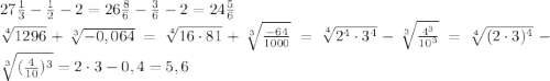 27\frac{1}{3}-\frac{1}{2}-2=26\frac{8}{6}-\frac{3}{6}-2=24\frac{5}{6}\\\sqrt[4]{1296}+\sqrt[3]{-0,064}=\sqrt[4]{16\cdot81}+\sqrt[3]{\frac{-64}{1000}}=\sqrt[4]{2^4\cdot3^4}-\sqrt[3]{\frac{4^3}{10^3}}=\sqrt[4]{(2\cdot3)^4}-\sqrt[3]{(\frac{4}{10})^3}=2\cdot3-0,4=5,6