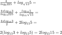 \frac{4}{log_{3}225 }+log_{\sqrt{15} }5=\\ \\\frac{4*log_{15}3 }{log_{15}225 }+\frac{log_{15}5 }{log_{15}\sqrt{15} }=\\ \\ \frac{4*log_{15}3 }{2}+2log_{15}5=\\ \\2(log_{15}3+log_{15}5)=2log_{15}15=2