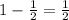 1- \frac{1}{2} =\frac{1}{2}