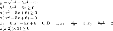 y= \sqrt{ x^{3} -5 x^{2} +6x} &#10;&#10; x^{3} -5 x^{2} +6x \geq 0&#10;&#10;x( x^{2} -5x+6) \geq 0&#10;&#10;x( x^{2} -5x+6)=0&#10;&#10; x_{1} =0; x^{2} -5x+6=0; D=1; x_{2} = \frac{5+1}{2} =3; x_{3} = \frac{5-1}{2} =2&#10;&#10;x(x-2)(x-3) \geq 0