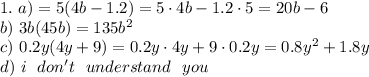 1.~a)=5(4b-1.2)=5\cdot 4b-1.2\cdot5=20b-6\\ b)~3b(45b) =135b^2\\ c)~ 0.2y(4y+9)=0.2y\cdot 4y+9\cdot0.2y=0.8y^2+1.8y\\ d)~ i~~ don't~~ understand~~you