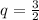 q = \frac{3}{2}