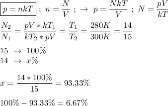 \boxed{p = nkT} \ ; \ n = \dfrac{N}{V}\ ; \ \rightarrow \ p = \dfrac{NkT}{V} \ ; \ N = \dfrac{pV}{kT} \\ \\ \dfrac{N_{2}}{N_{1}} = \dfrac{pV*kT_{1}}{kT_{2} * pV} = \dfrac{T_{1}}{T_{2}} = \dfrac{280 K}{300K} = \dfrac{14}{15} \\ \\ 15 \ \rightarrow \ 100\% \\ 14 \ \rightarrow \ x\% \\ \\ x = \dfrac{14*100\%}{15} = 93.33\% \\ \\ 100\% - 93.33\% = 6.67\% \\