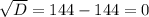 \sqrt{D} =144-144=0