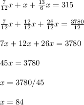 \frac{7}{12} x+ x+ \frac{13}{6} x=315 \\ \\ \frac{7}{12} x+ \frac{12}{12} x+ \frac{26}{12} x= \frac{3780}{12} \\ \\ 7 x+12 x+26 x=3780 \\ \\ 45 x=3780 \\ \\ x=3780/45 \\ \\ x=84