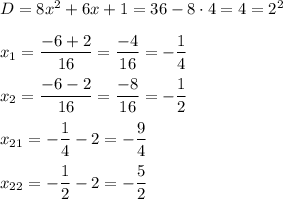 D = 8x^2 + 6x + 1 = 36 - 8 \cdot 4 = 4 = 2^2 \\ \\ x_1 = \dfrac{-6 + 2}{16} = \dfrac{-4}{16} = -\dfrac{1}{4} \\ \\ x_2 = \dfrac{-6 - 2 }{16} = \dfrac{-8}{16} = -\dfrac{1}{2} \\ \\ x_{21} = -\dfrac{1}{4} - 2 = -\dfrac{9}{4} \\ \\ x_{22} = -\dfrac{1}{2} -2 = -\dfrac{5}{2}