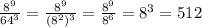 \frac{ 8^{9} }{ 64^{3} } = \frac{ 8^{9} }{ (8^{2})^3 } = \frac{8^9}{8^6} =8^3=512