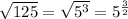 \sqrt{125} = \sqrt{5^3} =5^{ \frac{3}{2}