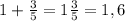 1+ \frac{3}{5} =1 \frac{3}{5} =1,6