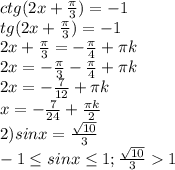 ctg(2x+ \frac{ \pi }{3} )=-1 \\ &#10;tg(2x+ \frac{ \pi }{3} )=-1 \\ &#10;2x+ \frac{ \pi }{3} =- \frac{ \pi }{4} + \pi k \\ &#10;2x=-\frac{ \pi }{3} - \frac{ \pi }{4} + \pi k \\ &#10;2x=- \frac{7}{12} + \pi k \\ &#10;x=- \frac{7}{24} + \frac{ \pi k}{2} \\ &#10;2)sinx= \frac{ \sqrt{10} }{3} \\ &#10;-1 \leq sinx \leq 1;\frac{ \sqrt{10} }{3} 1 \\