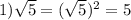 1) \sqrt{5}= (\sqrt{5})^2=5