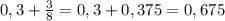 0,3+ \frac{3}{8} =0,3+0,375=0,675