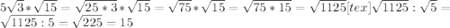 5 \sqrt{3} * \sqrt{15} = \sqrt{25*3} * \sqrt{15} = \sqrt{75} * \sqrt{15} = \sqrt{75*15} = \sqrt{1125} [tex] \sqrt{1125} : \sqrt{5} = \sqrt{1125:5}= \sqrt{225} =15