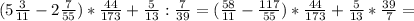 (5 \frac{3}{11}-2 \frac{7}{55} )* \frac{44}{173}+ \frac{5}{13}: \frac{7}{39}= (\frac{58}{11}-\frac{117}{55} )* \frac{44}{173}+ \frac{5}{13}* \frac{39}{7}=