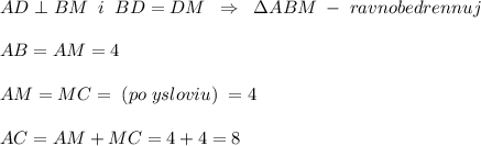 AD\perp BM\; \; i\; \; BD=DM\; \; \Rightarrow \; \; \Delta ABM\; -\; ravnobedrennuj\\\\AB=AM=4\\\\AM=MC=\; (po\; ysloviu)\; =4\\\\AC=AM+MC=4+4=8