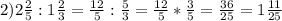 2)2 \frac{2}{5} :1 \frac{2}{3} = \frac{12}{5} : \frac{5}{3} = \frac{12}{5} * \frac{3}{5} = \frac{36}{25} =1 \frac{11}{25}