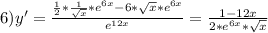 6) y'= \frac{\frac{1}{2}* \frac{1}{ \sqrt{x}}*e^{6x}-6* \sqrt{x} *e^{6x} }{e^{12x}}= \frac{1-12x}{2*e^{6x}* \sqrt{x} }