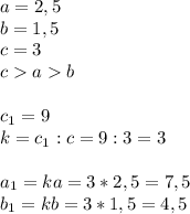 a=2,5\\b=1,5\\c=3\\cab\\\\c_1=9\\k=c_1:c=9:3=3\\\\a_1=ka=3*2,5=7,5\\b_1=kb=3*1,5=4,5