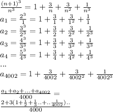 \frac{(n+1)^3}{n^3}=1+\frac{3}{n}+\frac{3}{n^2}+\frac{1}{n^3}\\&#10;a_{1}=\frac{2^3}{1}=1+\frac{3}{1}+\frac{3}{1^2}+\frac{1}{1}\\&#10;a_{2}=\frac{3^3}{2^3}=1+\frac{3}{2}+\frac{3}{2^2}+\frac{1}{2^3}\\&#10;a_{3}=\frac{4^3}{3^3}=1+\frac{3}{3}+\frac{3}{3^2}+\frac{1}{3^3}\\&#10;a_{4}=\frac{5^3}{4^3}=1+\frac{3}{4}+\frac{3}{4^2}+\frac{1}{4^3}\\&#10;...\\&#10;a_{4002}=1+\frac{3}{4002}+\frac{3}{4002^2}+\frac{1}{4002^3} \\\\ &#10;\frac{a_{1}+a_{2}+...+a_{4002}}{4000}=\\&#10;\frac{2+3(1+\frac{1}{2}+\frac{1}{3}..+..\frac{1}{4002})..}{4000}&#10;