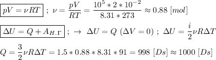 \boxed{pV = \nu RT} \ ; \ \nu = \dfrac{pV}{RT} = \dfrac{10^{5}*2*10^{-2}}{8.31*273} \approx 0.88 \ [mol] \\ \\ \boxed{\Delta U = Q + A_H_._\Gamma} \ ; \ \rightarrow \ \Delta U = Q \ (\Delta V = 0) \ ; \ \Delta U = \dfrac{i}{2}\nu R\Delta T \\ \\ Q = \dfrac{3}{2}\nu R\Delta T = 1.5 * 0.88*8.31*91 = 998 \ [Ds] \approx 1000 \ [Ds]