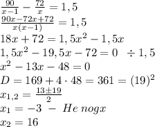 \frac{90}{x-1}-\frac{72}x=1,5\\\frac{90x-72x+72}{x(x-1)}=1,5\\18x+72=1,5x^2-1,5x\\1,5x^2-19,5x-72=0\;\;\div1,5\\x^2-13x-48=0\\D=169+4\cdot48=361=(19)^2\\x_{1,2}=\frac{13\pm19}2\\x_1=-3\;-\;He\;nogx\\x_2=16