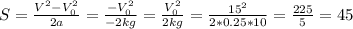 S=\frac{V ^{2}-V _{0} ^{2} }{2a } =\frac{-V _{0} ^{2} }{-2kg } = \frac{V _{0} ^{2} }{2kg }=\frac{15 ^{2} }{2*0.25*10 }= \frac{225}{5} =45