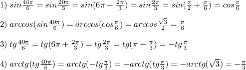 1)\; sin\frac{40\pi}{6}=sin\frac{20\pi}{3}=sin(6\pi +\frac{2\pi}{3})=sin\frac{2\pi}{3}=sin (\frac{\pi}{2}+\frac{\pi}{6})=cos\frac{\pi}{6}\\\\2)\; arccos(sin\frac{40\pi}{6})=arccos(cos\frac{\pi}{6})=arccos\frac{\sqrt3}{2}=\frac{\pi}{6}\\\\3)\; tg\frac{40\pi}{6}=tg(6\pi +\frac{2\pi}{3})=tg\frac{2\pi}{3}=tg(\pi -\frac{\pi}{3})=-tg\frac{\pi}{3}\\\\4)\; arctg(tg\frac{40\pi}{6})=arctg(-tg\frac{\pi}{3})=-arctg(tg\frac{\pi }{3})=-arctg(\sqrt3)=-\frac{\pi}{3}