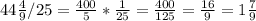 \\ 44 \frac{4}{9} /25 = \frac{400}{5} * \frac{1}{25} = \frac{400}{125} = \frac{16}{9}= 1 \frac{7}{9} \\