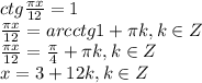 ctg \frac{ \pi x}{12}=1 \\ \frac{ \pi x}{12}=arcctg 1+ \pi k, k\in Z \\ \frac{ \pi x}{12}= \frac{ \pi }{4} + \pi k, k\in Z \\ x=3+12k,k\in Z