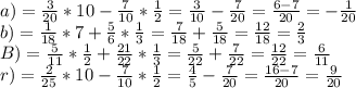 a)= \frac{3}{20} *10- \frac{7}{10} * \frac{1}{2} = \frac{3}{10} - \frac{7}{20} = \frac{6-7}{20} =- \frac{1}{20 } \\ b)= \frac{1}{18} *7+ \frac{5}{6} * \frac{1}{3} = \frac{7}{18} + \frac{5}{18}= \frac{12}{18} = \frac{2}{3} \\ B)= \frac{5}{11} * \frac{1}{2} + \frac{21}{22} * \frac{1}{3} = \frac{5}{22}+ \frac{7}{22} = \frac{12}{22} = \frac{6}{11} \\ r)= \frac{2}{25} *10- \frac{7}{10} * \frac{1}{2} = \frac{4}{5} - \frac{7}{20} = \frac{16-7}{20} = \frac{9}{20}