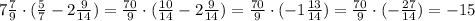 7 \frac{7}{9}\cdot ( \frac{5}{7} -2 \frac{9}{14} )= \frac{70}{9}\cdot ( \frac{10}{14} -2 \frac{9}{14} )=\frac{70}{9}\cdot ( -1 \frac{13}{14} )=\frac{70}{9}\cdot ( - \frac{27}{14} )=-15