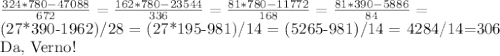 \frac{324*780-47088}{672} = \frac{162*780-23544}{336} = \frac{81*780-11772}{168}= \frac{81*390-5886}{84} = &#10;&#10; (27*390-1962)/28 = (27*195-981)/14 = (5265-981)/14 = 4284/14=306&#10;&#10;Da, Verno!