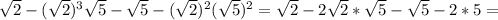 \sqrt{2}-( \sqrt{2} )^3 \sqrt{5}- \sqrt{5}- (\sqrt{2})^2( \sqrt{5})^2= \sqrt{2}-2 \sqrt{2}* \sqrt{5}- \sqrt{5}-2*5=