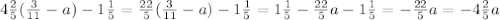 4 \frac{2}{5} ( \frac{3}{11} -a)-1 \frac{1}{5} = \frac{22}{5} ( \frac{3}{11}-a) -1 \frac{1}{5} =1 \frac{1}{5} - \frac{22}{5} a-1 \frac{1}{5} =- \frac{22}{5} a=-4 \frac{2}{5} a