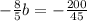 - \frac{8}{5} b=- \frac{200}{45}