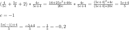 ( \frac{4}{5c} + \frac{5c}{4}+2) * \frac{4c}{5c+4}= \frac{16+25c^2+40c}{20c}* \frac{4c}{5c+4}= \frac{(5c+4)^2*4c}{(5c+4)*20c}= \frac{5c+4}{5} \\\\c=-1\\\\ \frac{5*(-1)+4}{5}= \frac{-5+4}{5}=- \frac{1}{5}=-0,2