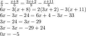 \frac{x}{3} - \frac{x+8}{6} = \frac{3x+2}{9} - \frac{x+11}{6} \\ &#10;6x-3(x+8)=2(3x+2)-3(x+11) \\ &#10;6x-3x-24=6x+4-3x-33 \\ &#10;3x-24=3x-29 \\ &#10;3x-3x=-29+24 \\ &#10;0x=-5 \\