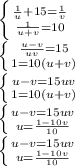 \left \{ {{ \frac{1}{u}+15 = \frac{1}{v} } \atop { \frac{1}{u+v}=10 }} \right. \\ \left \{ {{ \frac{u-v}{uv}=15 } \atop { 1=10(u+v) }} \right. \\ \left \{ {{ u-v=15uv } \atop { 1=10(u+v) }} \right. \\ \left \{ {{ u-v=15uv } \atop { u=\frac{1-10v}{10} }} \right. \\ \left \{ {{ u-v=15uv } \atop { u=\frac{1-10v}{10} }} \right. \\