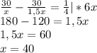 \frac{30}{x}-\frac{30}{1,5x}=\frac{1}{4}|*6x\\180-120=1,5x\\1,5x=60\\x=40