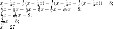 x- \frac{1}{3}x-\frac{1}{3}( x- \frac{1}{3}x ) -\frac{1}{3}(x- \frac{1}{3}x- \frac{1}{3}(x- \frac{1}{3}x ))=8;\\&#10; \frac{2}{3}x- \frac{1}{3}x+ \frac{1}{9}x- \frac{2}{9}x+ \frac{1}{9}x- \frac{1}{27}x=8;\\&#10; \frac{1}{3}x- \frac{1}{27}x=8;\\ \frac{8}{27}x=8;\\x=27