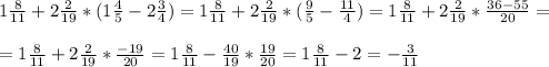 1 \frac{8}{11}+2 \frac{2}{19}*(1 \frac{4}{5}-2 \frac{3}{4})=1 \frac{8}{11}+2 \frac{2}{19}*( \frac{9}{5} - \frac{11}{4} )= 1 \frac{8}{11}+2 \frac{2}{19}* \frac{36-55}{20}=\\\\= 1 \frac{8}{11}+2 \frac{2}{19}* \frac{-19}{20}=1 \frac{8}{11}- \frac{40}{19}* \frac{19}{20}=1 \frac{8}{11}- 2=- \frac{3}{11}